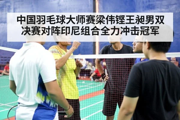 中国羽毛球大师赛梁伟铿王昶男双决赛对阵印尼组合全力冲击冠军 | kaiyun