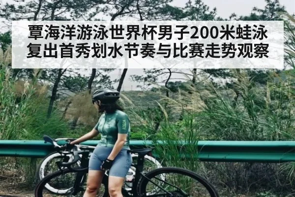 覃海洋游泳世界杯男子200米蛙泳复出首秀划水节奏与比赛走势观察