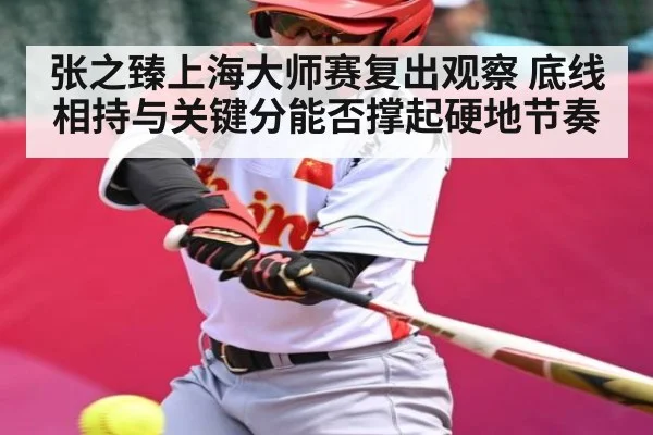 张之臻上海大师赛复出观察 底线相持与关键分能否撑起硬地节奏