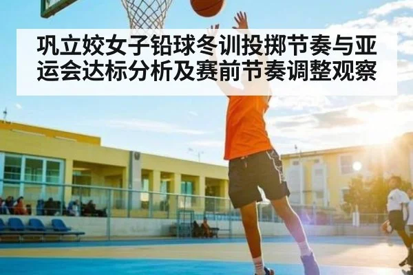 巩立姣女子铅球冬训投掷节奏与亚运会达标分析及赛前节奏调整观察 - kaiyun